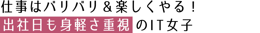 仕事はバリバリ&楽しくやる!出社日も身軽さ重視のIT女子