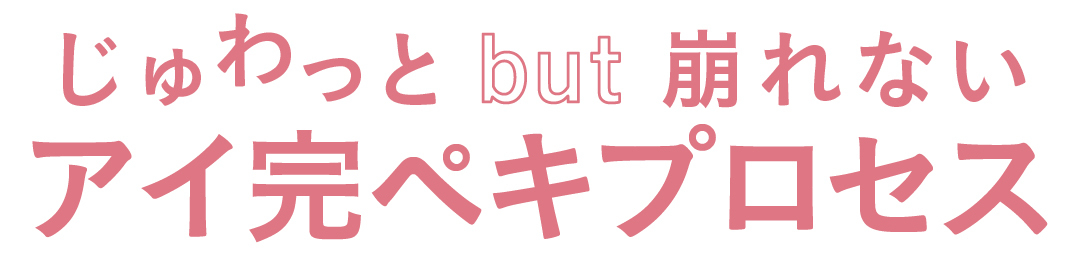 じゅわっと but 崩れないアイ完ペキプロセス