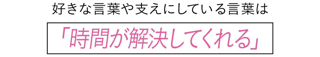 好きな言葉や支えにしている言葉は 「時間が解決してくれる」