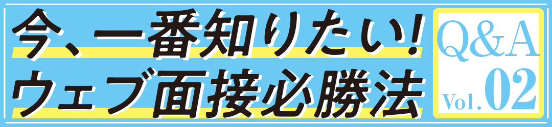 ウェブ面接で気になること、全部聞きました!後編【ウェブ面接 必勝法vol.5】_1_1