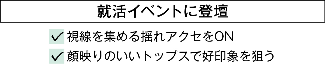 就活イベントに登壇 視線を集める揺れアクセをON 顔映りのいいトップスで好印象を狙う