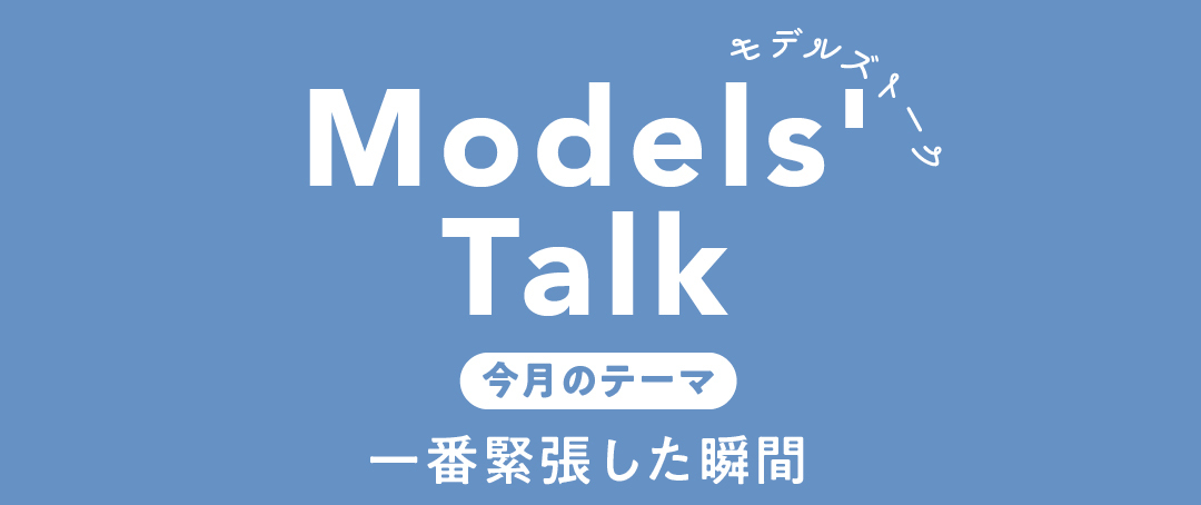 MODELS' TALK今月のテーマは『一番緊張した瞬間』