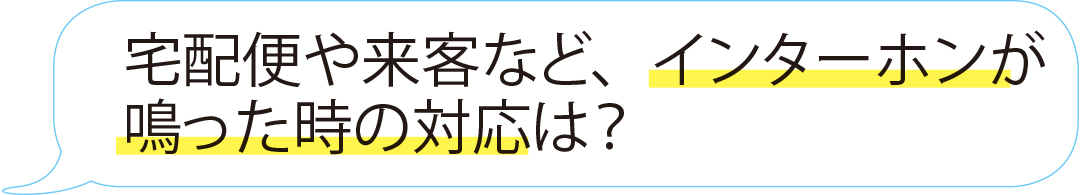 宅配便や来客など、インターホンが鳴った時の反応は?