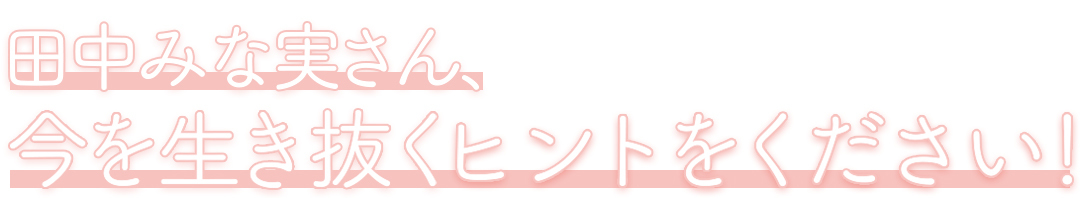 田中みな美さん、今を生き抜くヒントをください!