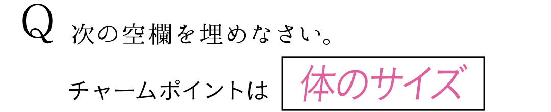 Q 次の空欄を埋めなさい。 チャームポイントは体のサイズ