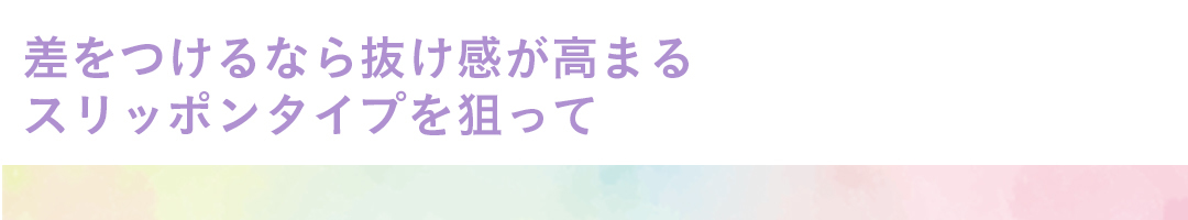 差をつけるなら抜け感が高まるスリッポンタイプを狙って