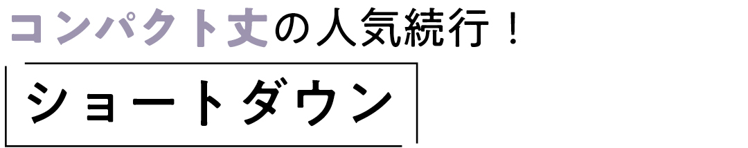 コンパクト丈の人気続行! ショートダウン