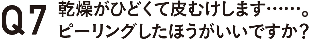 Q7 乾燥がひどくて皮むけします・・・・・・。 ピーリングしたほうがいいですか?