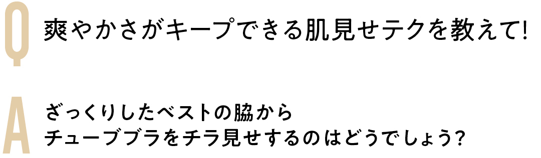 Q 爽やかさがキープできる 肌見せテクを教えて! A ざっくりしたベストの脇から チューブブラをチラ見せ するのはどうでしょう?