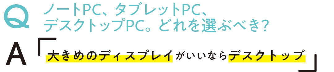 QノートPC、タブレットPC、 デスクトップPC。どれを選ぶべき? A大きめのディスプレイがいいならデスクトップ