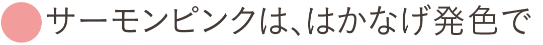 サーモンピンクは、はかなげ発色で