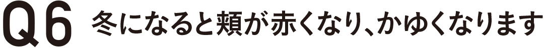 Q6 冬になると頬が赤くなり、かゆくなります
