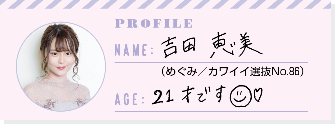 PROFILE NAME:吉田恵美(めぐみ/カワイイ選抜No.86) AGE:21才です☺️♡