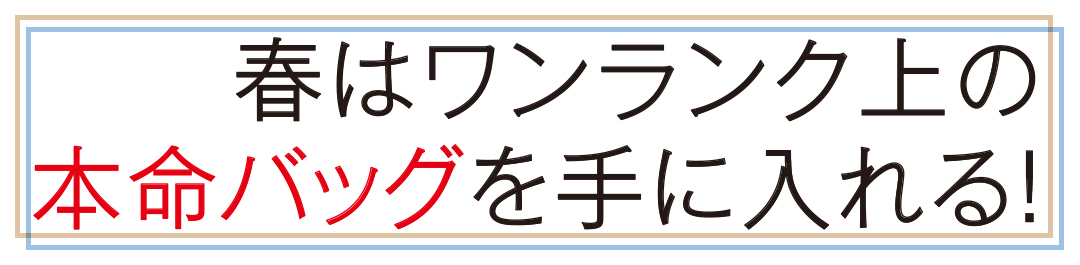 春はワンランク上の本命バッグを手に入れる!